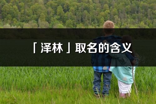 「泽林」取名的含义_泽林名字寓意解释