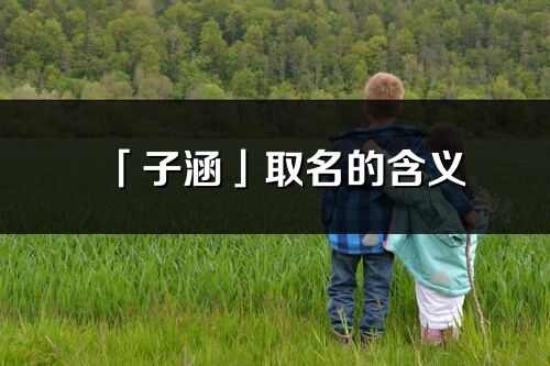 「子涵」取名的含义_子涵名字寓意解释