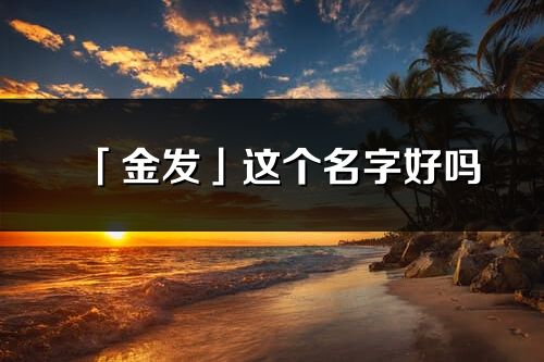 「金发」这个名字好吗_金发名字寓意,含义