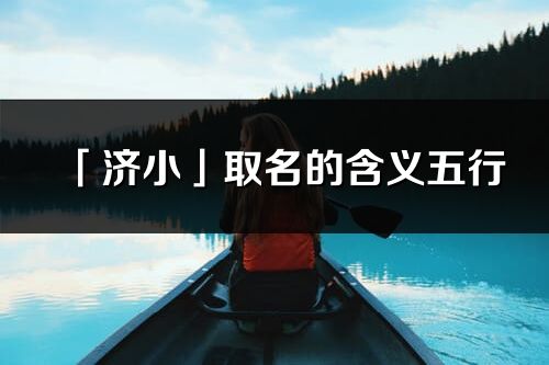「济小」取名的含义五行_济小名字寓意解释