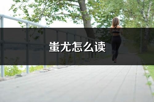蚩尤怎么读_蚩尤的读音
