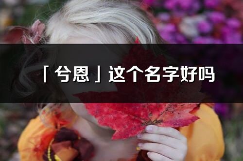 「兮恩」这个名字好吗_兮恩名字寓意,含义