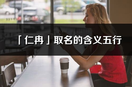 「仁冉」取名的含义五行_仁冉名字寓意解释