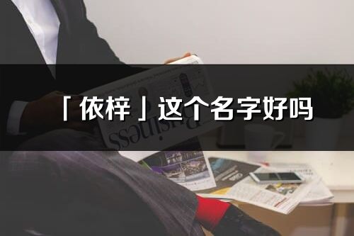 「依梓」这个名字好吗_依梓名字寓意,含义