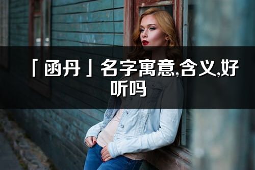 「函丹」名字寓意,含义,好听吗_函丹名字分析打分