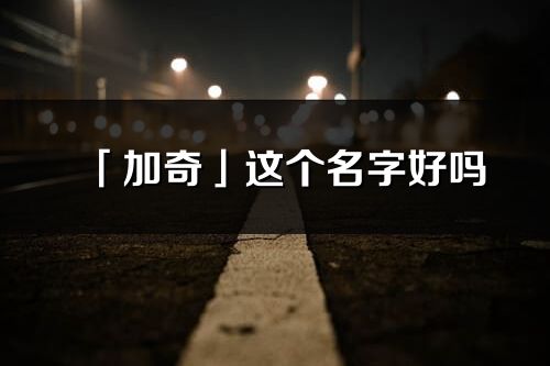 「加奇」这个名字好吗_加奇名字寓意,含义