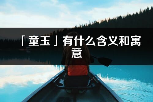 「童玉」有什么含义和寓意_童玉名字的出处与意思