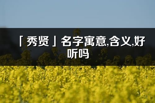 「秀贤」名字寓意,含义,好听吗_秀贤名字取名打分