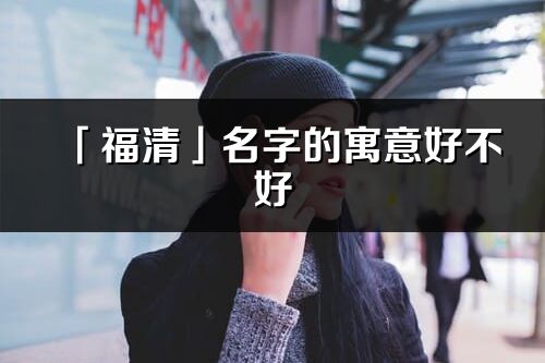 「福清」名字的寓意好不好_福清含义分析