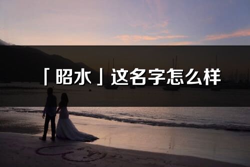 「昭水」这名字怎么样_昭水的名字解释