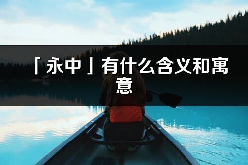 「永中」有什么含义和寓意_永中名字的出处与意思