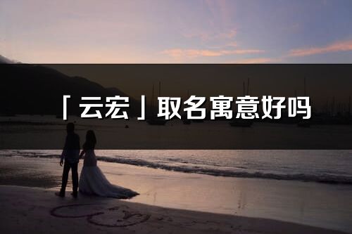 「云宏」取名寓意好吗_云宏名字含义及五行