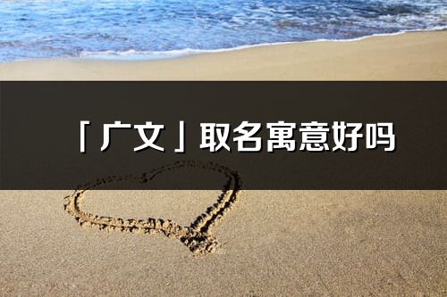 「广文」取名寓意好吗_广文名字含义及寓意