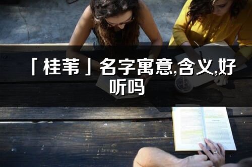 「桂苇」名字寓意,含义,好听吗_桂苇名字分析打分