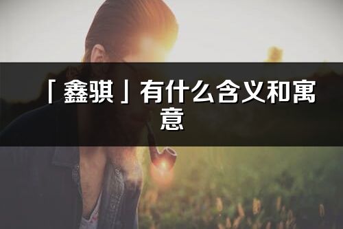 「鑫骐」有什么含义和寓意_鑫骐名字的出处与意思