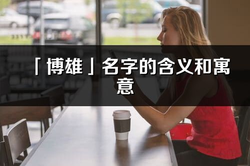 「博雄」名字的含义和寓意_博雄的出处与意思解释