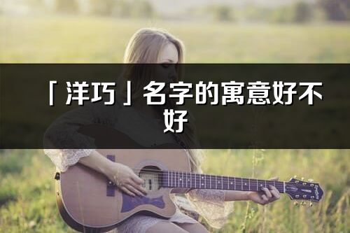 「洋巧」名字的寓意好不好_洋巧含义分析