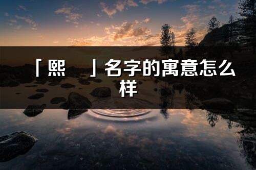 「熙珺」名字的寓意怎么样_熙珺的出处