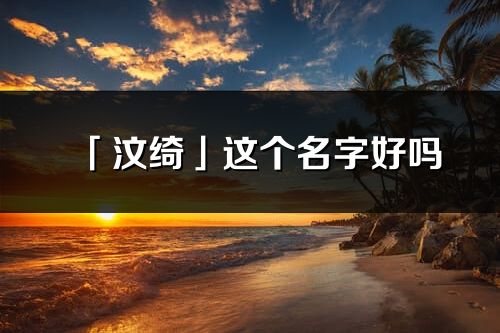 「汶绮」这个名字好吗_汶绮名字寓意,含义