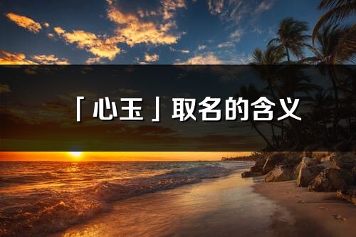 「心玉」取名的含义_心玉名字寓意解释