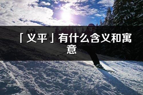 「义平」有什么含义和寓意_义平名字的出处与意思