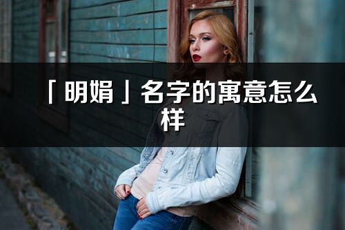 「明娟」名字的寓意怎么样_明娟的出处