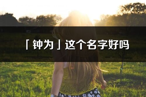 「钟为」这个名字好吗_钟为名字寓意,含义