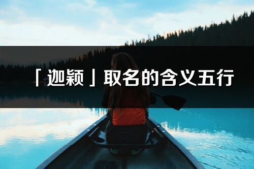 「迦颖」取名的含义五行_迦颖名字寓意解释