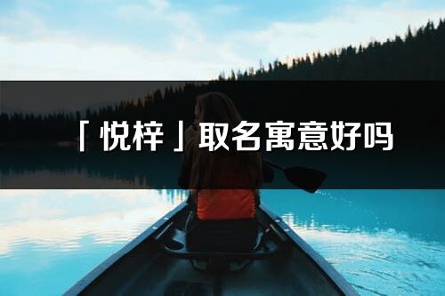 「悦梓」取名寓意好吗_悦梓名字含义及寓意