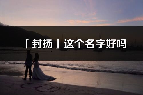 「封扬」这个名字好吗_封扬名字寓意,含义