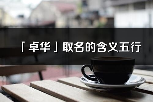 「卓华」取名的含义五行_卓华名字寓意解释