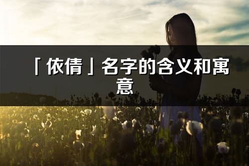 「依倩」名字的含义和寓意_依倩的出处与意思解释