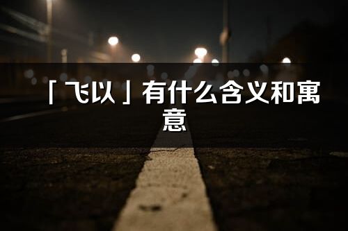 「飞以」有什么含义和寓意_飞以名字的出处与意思