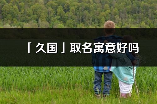 「久国」取名寓意好吗_久国名字含义及五行