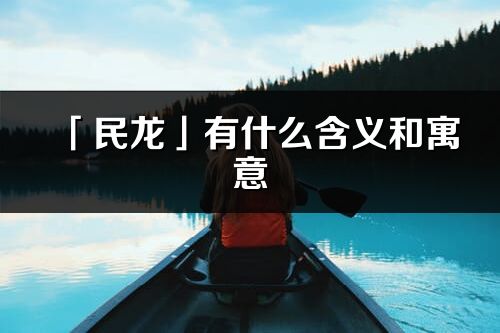 「民龙」有什么含义和寓意_民龙名字的出处与意思