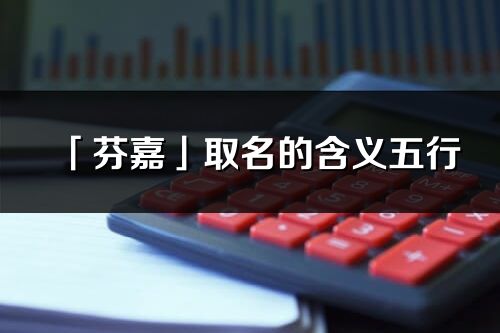 「芬嘉」取名的含义五行_芬嘉名字寓意解释