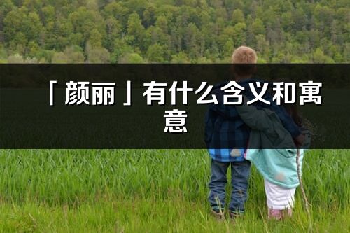 「颜丽」有什么含义和寓意_颜丽名字的出处与意思