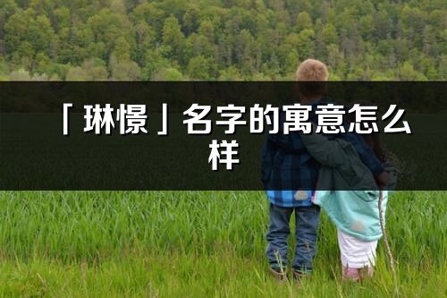 「琳憬」名字的寓意怎么样_琳憬的出处