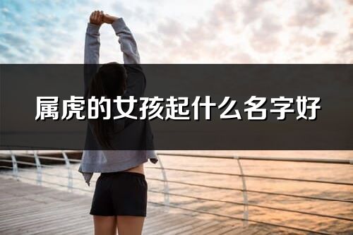 属虎的女孩起什么名字好