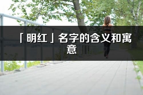 「明红」名字的含义和寓意_明红的出处与意思解释