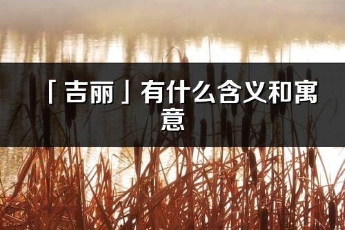 「吉丽」有什么含义和寓意_吉丽名字的出处与意思