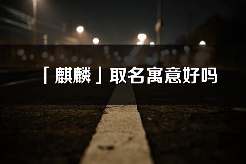 「麒麟」取名寓意好吗_麒麟名字含义及五行