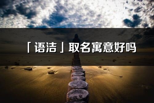 「语洁」取名寓意好吗_语洁名字含义及寓意