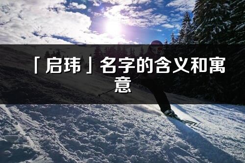 「启玮」名字的含义和寓意_启玮的出处与意思解释