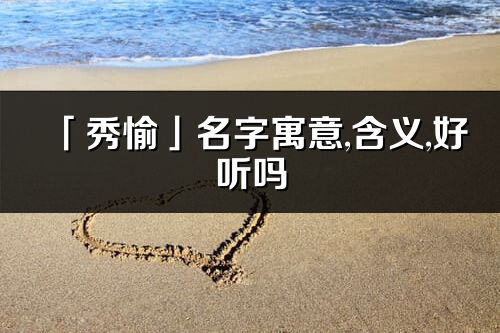 「秀愉」名字寓意,含义,好听吗_秀愉名字分析打分