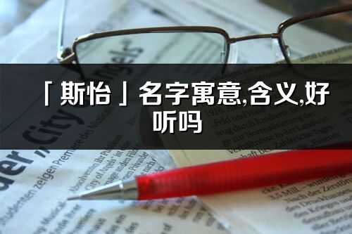 「斯怡」名字寓意,含义,好听吗_斯怡名字分析打分