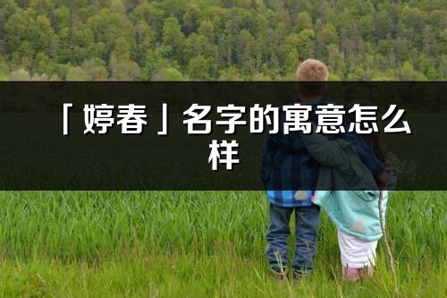 「婷春」名字的寓意怎么样_婷春的出处