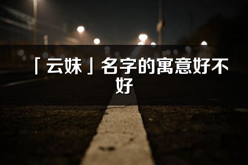 「云妹」名字的寓意好不好_云妹含义分析