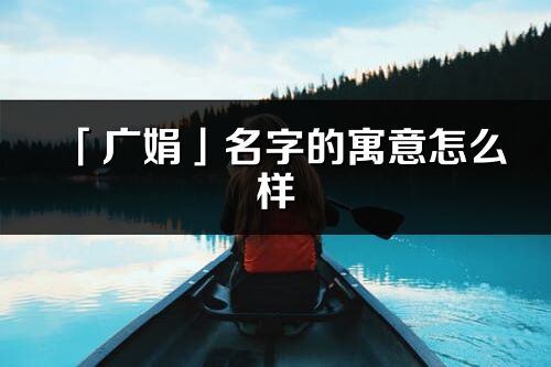 「广娟」名字的寓意怎么样_广娟的出处