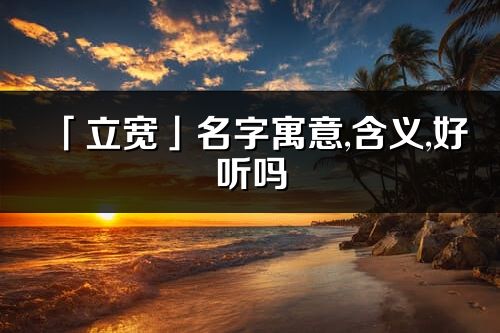 「立宽」名字寓意,含义,好听吗_立宽名字分析打分